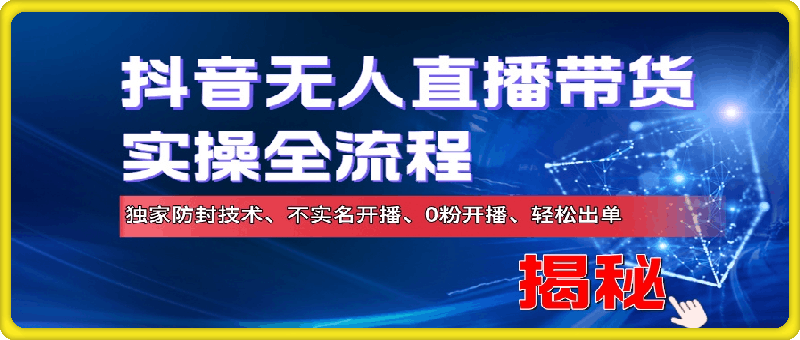 抖音无人直播带货实操全流程，独家防封技术、不实名开播、0粉开播、轻松出单