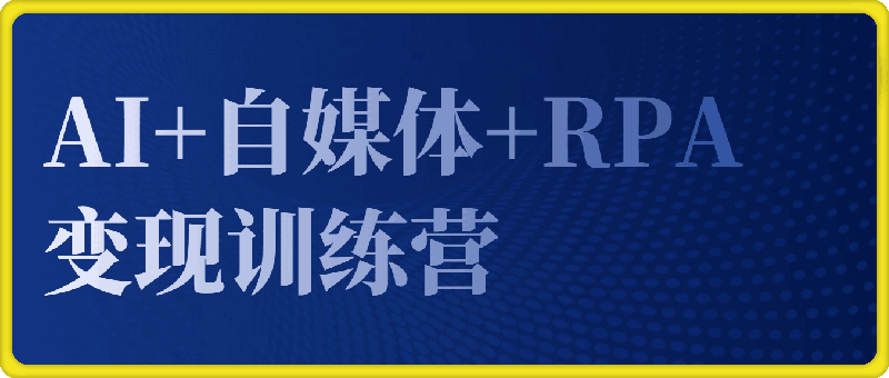 AI+自媒体+RPA变现训练营，写作变现+AI使用+SEO+多平台运营+RPA自动化