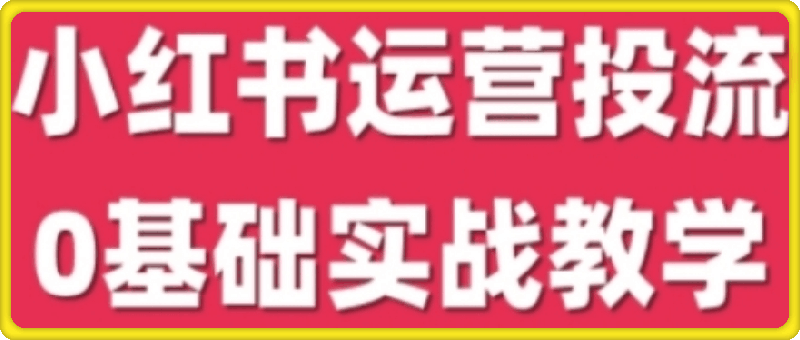 小红书运营投流，小红书广告投放从0到1的实战课，学完即可开始投放
