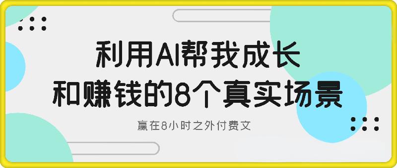 付费文-利用AI帮我成长和赚钱的8个真实场景