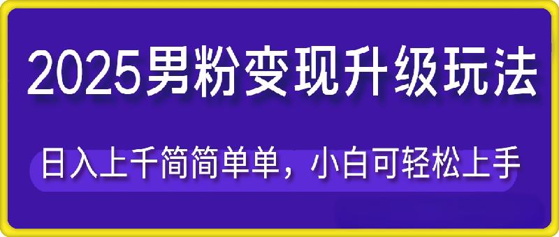 2025男粉变现全新玩法升级，日入上千简简单单，小白可轻松上手